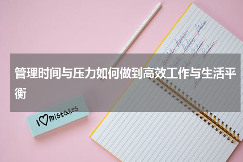 管理时间与压力如何做到高效工作与生活平衡