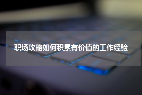 职场攻略如何积累有价值的工作经验