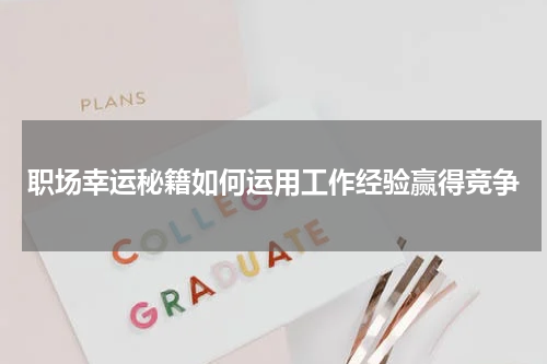 职场幸运秘籍如何运用工作经验赢得竞争