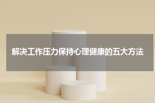 解决工作压力保持心理健康的五大方法