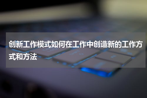 创新工作模式如何在工作中创造新的工作方式和方法
