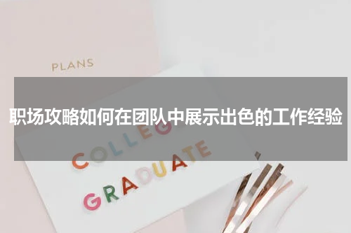 职场攻略如何在团队中展示出色的工作经验