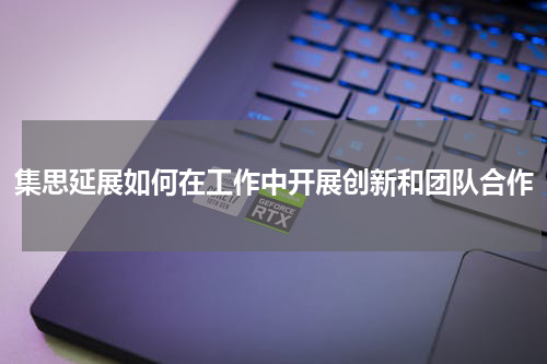 集思延展如何在工作中开展创新和团队合作