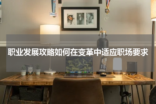 职业发展攻略如何在变革中适应职场要求