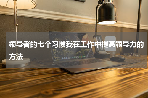 领导者的七个习惯我在工作中提高领导力的方法