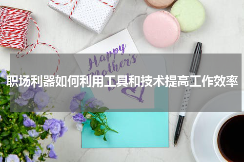 职场利器如何利用工具和技术提高工作效率