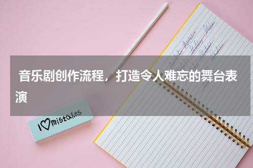  音乐剧创作流程，打造令人难忘的舞台表演