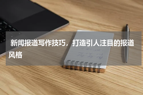  新闻报道写作技巧，打造引人注目的报道风格