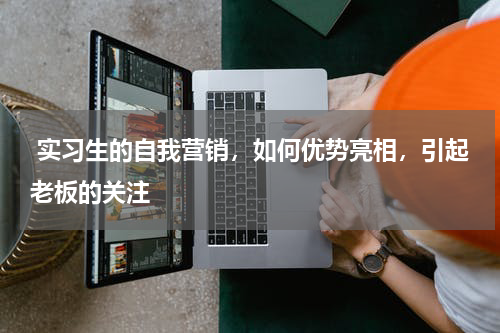  实习生的自我营销，如何优势亮相，引起老板的关注 