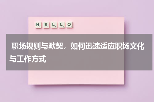  职场规则与默契，如何迅速适应职场文化与工作方式 