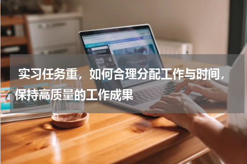  实习任务重，如何合理分配工作与时间，保持高质量的工作成果 