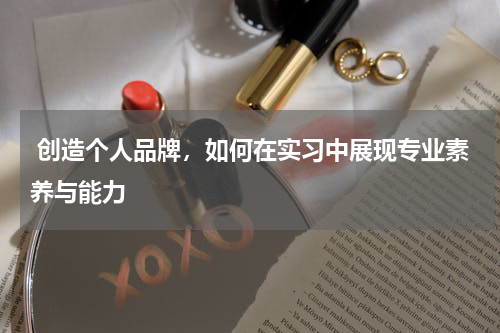 创造个人品牌，如何在实习中展现专业素养与能力 