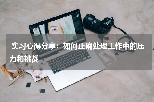  实习心得分享：如何正确处理工作中的压力和挑战