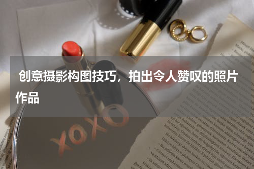 创意摄影构图技巧，拍出令人赞叹的照片作品