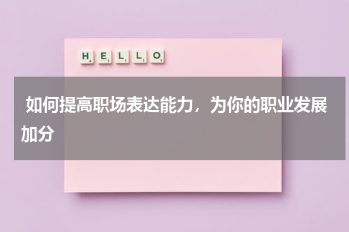  如何提高职场表达能力，为你的职业发展加分 
