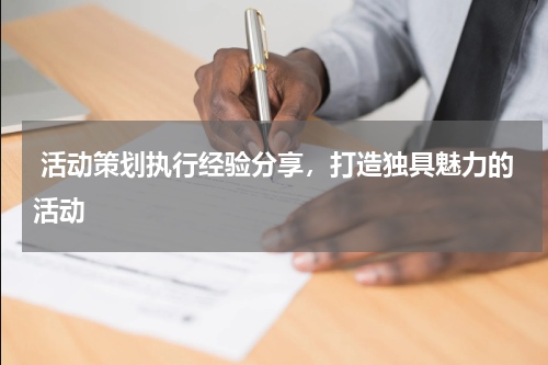  活动策划执行经验分享，打造独具魅力的活动