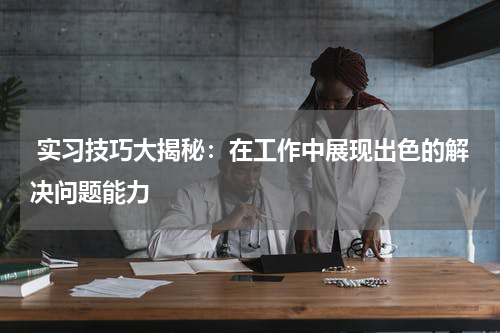  实习技巧大揭秘：在工作中展现出色的解决问题能力