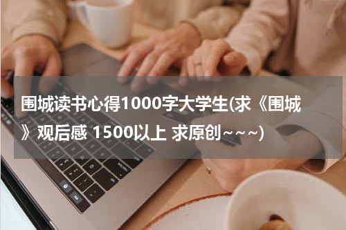 围城读书心得1000字大学生(求《围城》观后感 1500以上 求原创~~~)