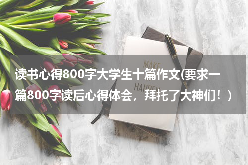 读书心得800字大学生十篇作文(要求一篇800字读后心得体会，拜托了大神们！)