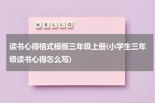 读书心得格式模板三年级上册(小学生三年级读书心得怎么写)