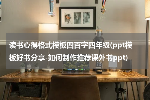读书心得格式模板四百字四年级(ppt模板好书分享-如何制作推荐课外书ppt)
