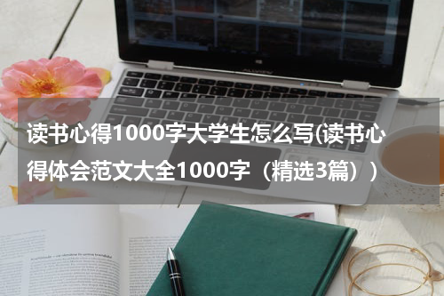 读书心得1000字大学生怎么写(读书心得体会范文大全1000字（精选3篇）)