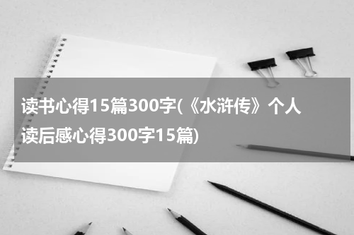 读书心得15篇300字(《水浒传》个人读后感心得300字15篇)