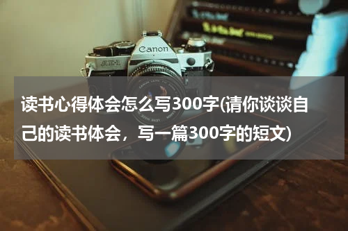 读书心得体会怎么写300字(请你谈谈自己的读书体会，写一篇300字的短文)