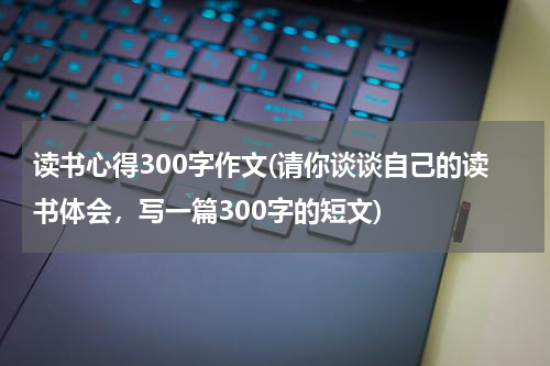 读书心得300字作文(请你谈谈自己的读书体会，写一篇300字的短文)