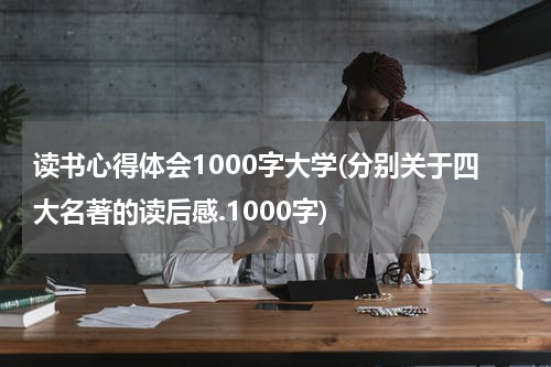 读书心得体会1000字大学(分别关于四大名著的读后感.1000字)