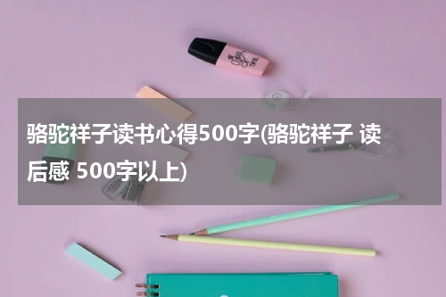 骆驼祥子读书心得500字(骆驼祥子 读后感 500字以上)