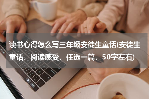 读书心得怎么写三年级安徒生童话(安徒生童话，阅读感受，任选一篇，50字左右)
