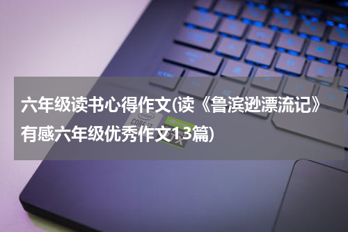 六年级读书心得作文(读《鲁滨逊漂流记》有感六年级优秀作文13篇)