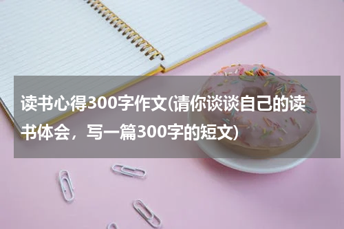 读书心得300字作文(请你谈谈自己的读书体会，写一篇300字的短文)