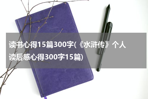 读书心得15篇300字(《水浒传》个人读后感心得300字15篇)