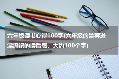 六年级读书心得100字(六年级的鲁宾逊漂流记的读后感，大约100个字)