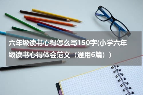 六年级读书心得怎么写150字(小学六年级读书心得体会范文（通用6篇）)
