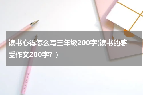 读书心得怎么写三年级200字(读书的感受作文200字？)