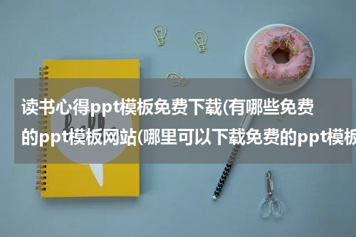 读书心得ppt模板免费下载(有哪些免费的ppt模板网站(哪里可以下载免费的ppt模板))