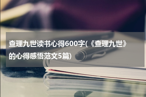查理九世读书心得600字(《查理九世》的心得感悟范文5篇)