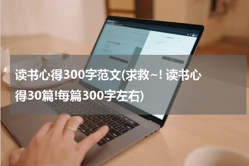 读书心得300字范文(求救~! 读书心得30篇!每篇300字左右)