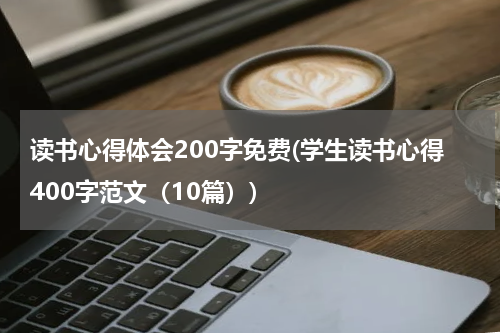 读书心得体会200字免费(学生读书心得400字范文（10篇）)