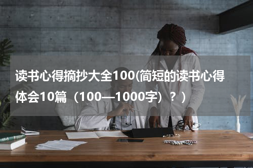读书心得摘抄大全100(简短的读书心得体会10篇（100—1000字）？)