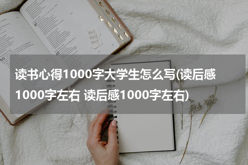 读书心得1000字大学生怎么写(读后感1000字左右 读后感1000字左右)