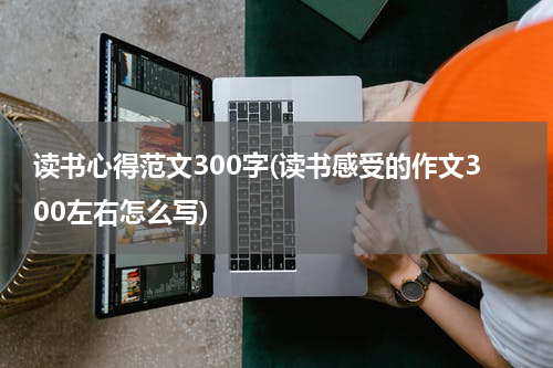 读书心得范文300字(读书感受的作文300左右怎么写)