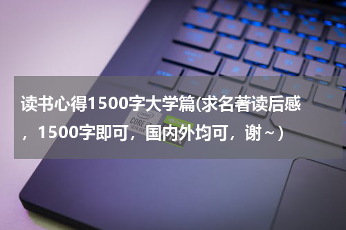 读书心得1500字大学篇(求名著读后感，1500字即可，国内外均可，谢～)