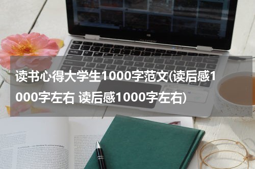 读书心得大学生1000字范文(读后感1000字左右 读后感1000字左右)