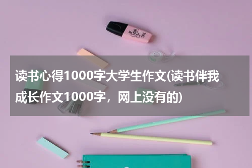 读书心得1000字大学生作文(读书伴我成长作文1000字，网上没有的)