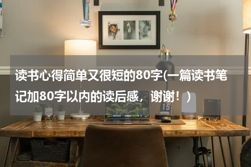 读书心得简单又很短的80字(一篇读书笔记加80字以内的读后感，谢谢！)