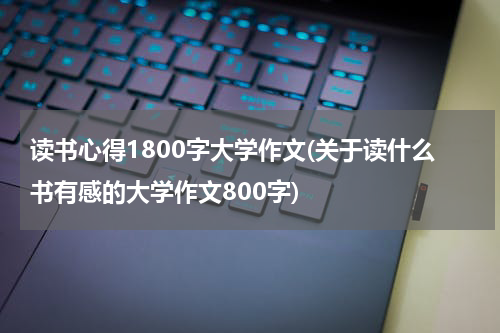 读书心得1800字大学作文(关于读什么书有感的大学作文800字)